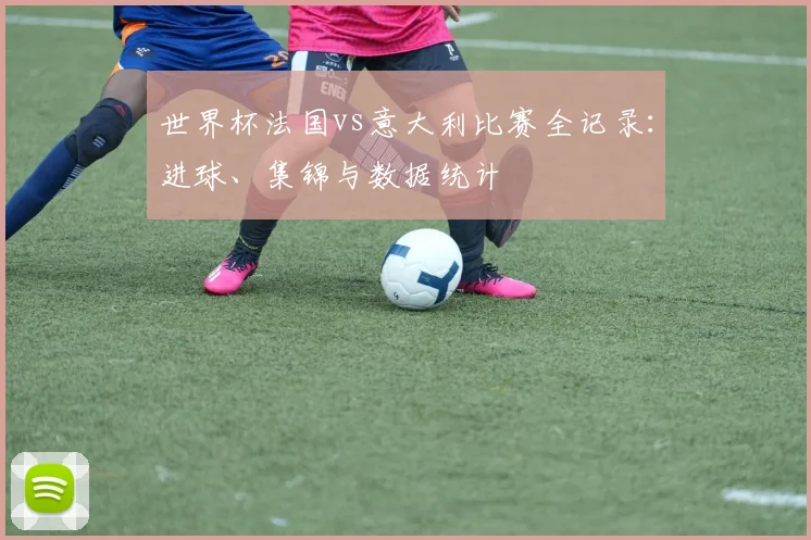 世界杯法国vs阿根廷：4-3经典对决全回顾