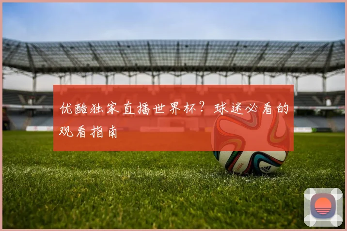 优酷独家直播世界杯？球迷必看的观看指南